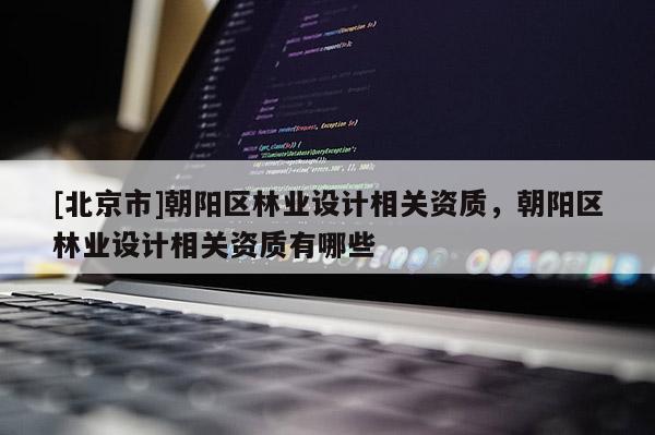 [北京市]朝陽(yáng)區(qū)林業(yè)設(shè)計(jì)相關(guān)資質(zhì)，朝陽(yáng)區(qū)林業(yè)設(shè)計(jì)相關(guān)資質(zhì)有哪些