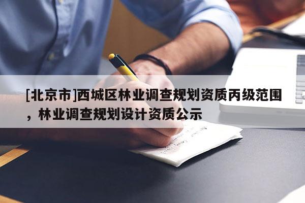 [北京市]西城區(qū)林業(yè)調(diào)查規(guī)劃資質(zhì)丙級(jí)范圍，林業(yè)調(diào)查規(guī)劃設(shè)計(jì)資質(zhì)公示