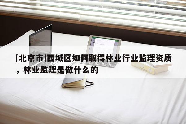 [北京市]西城區(qū)如何取得林業(yè)行業(yè)監(jiān)理資質(zhì)，林業(yè)監(jiān)理是做什么的