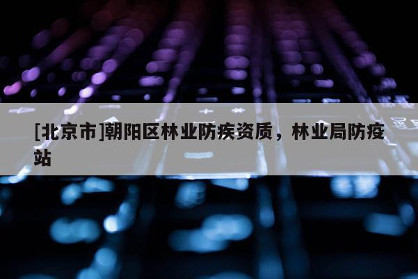 [北京市]朝陽(yáng)區(qū)林業(yè)防疾資質(zhì)，林業(yè)局防疫站