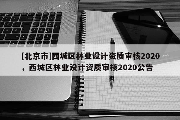 [北京市]西城區(qū)林業(yè)設(shè)計(jì)資質(zhì)審核2020，西城區(qū)林業(yè)設(shè)計(jì)資質(zhì)審核2020公告
