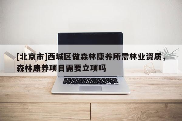 [北京市]西城區(qū)做森林康養(yǎng)所需林業(yè)資質(zhì)，森林康養(yǎng)項(xiàng)目需要立項(xiàng)嗎