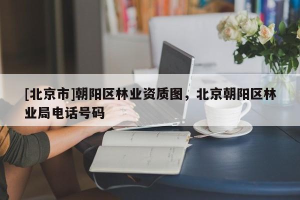 [北京市]朝陽(yáng)區(qū)林業(yè)資質(zhì)圖，北京朝陽(yáng)區(qū)林業(yè)局電話號(hào)碼