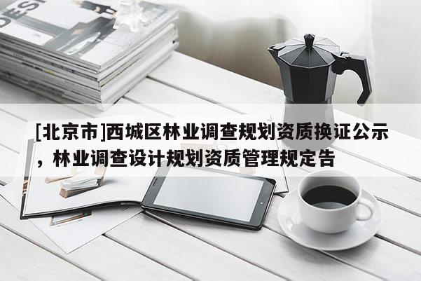 [北京市]西城區(qū)林業(yè)調(diào)查規(guī)劃資質(zhì)換證公示，林業(yè)調(diào)查設(shè)計規(guī)劃資質(zhì)管理規(guī)定告