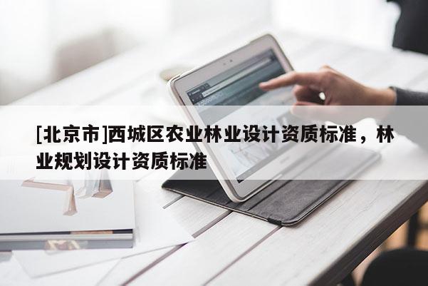 [北京市]西城區(qū)農(nóng)業(yè)林業(yè)設(shè)計(jì)資質(zhì)標(biāo)準(zhǔn)，林業(yè)規(guī)劃設(shè)計(jì)資質(zhì)標(biāo)準(zhǔn)