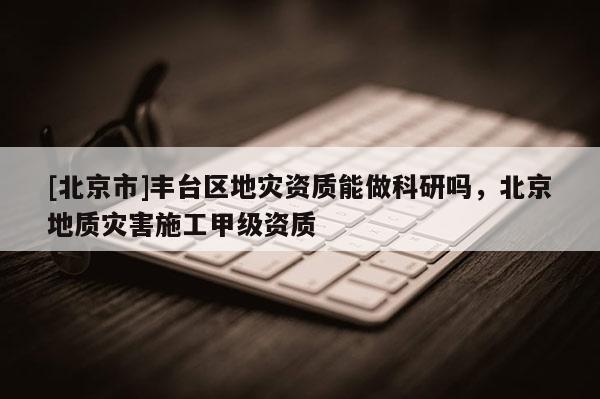 [北京市]豐臺(tái)區(qū)地災(zāi)資質(zhì)能做科研嗎，北京地質(zhì)災(zāi)害施工甲級(jí)資質(zhì)