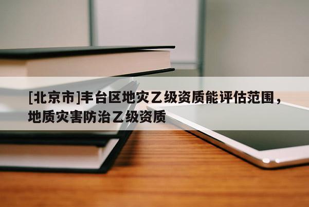 [北京市]豐臺(tái)區(qū)地災(zāi)乙級(jí)資質(zhì)能評(píng)估范圍，地質(zhì)災(zāi)害防治乙級(jí)資質(zhì)