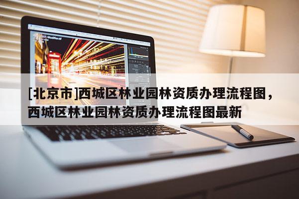 [北京市]西城區(qū)林業(yè)園林資質(zhì)辦理流程圖，西城區(qū)林業(yè)園林資質(zhì)辦理流程圖最新