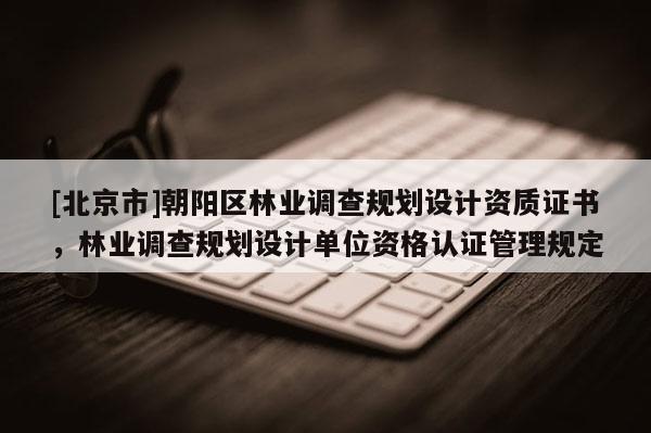 [北京市]朝陽區(qū)林業(yè)調(diào)查規(guī)劃設(shè)計資質(zhì)證書，林業(yè)調(diào)查規(guī)劃設(shè)計單位資格認(rèn)證管理規(guī)定