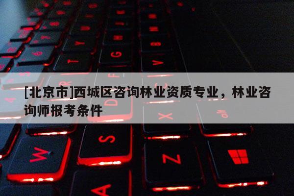 [北京市]西城區(qū)咨詢林業(yè)資質(zhì)專業(yè)，林業(yè)咨詢師報考條件
