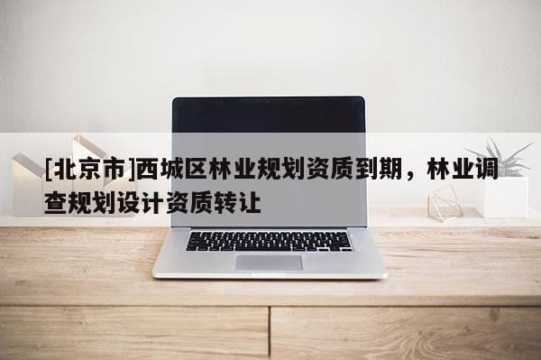 [北京市]西城區(qū)林業(yè)規(guī)劃資質(zhì)到期，林業(yè)調(diào)查規(guī)劃設(shè)計資質(zhì)轉(zhuǎn)讓
