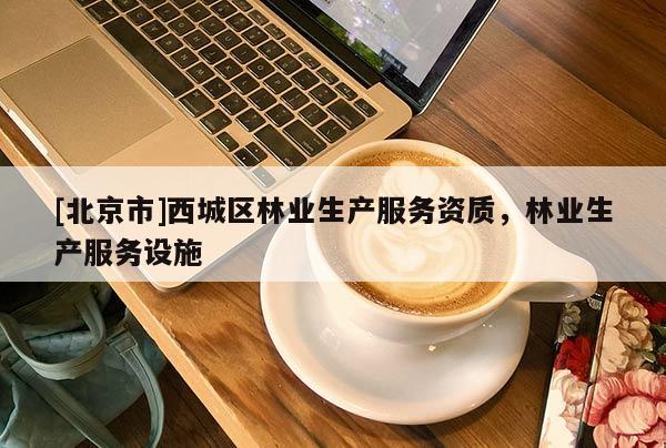 [北京市]西城區(qū)林業(yè)生產(chǎn)服務(wù)資質(zhì)，林業(yè)生產(chǎn)服務(wù)設(shè)施