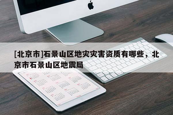 [北京市]石景山區(qū)地災(zāi)災(zāi)害資質(zhì)有哪些，北京市石景山區(qū)地震局