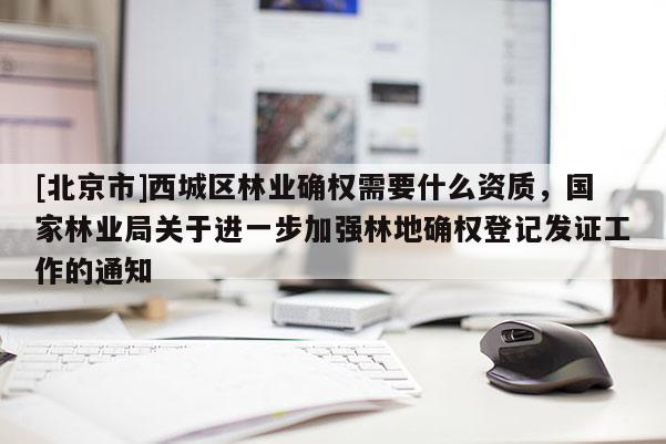 [北京市]西城區(qū)林業(yè)確權(quán)需要什么資質(zhì)，國家林業(yè)局關(guān)于進(jìn)一步加強林地確權(quán)登記發(fā)證工作的通知
