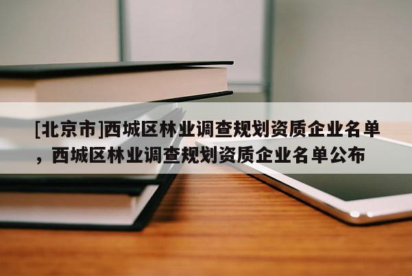 [北京市]西城區(qū)林業(yè)調查規(guī)劃資質企業(yè)名單，西城區(qū)林業(yè)調查規(guī)劃資質企業(yè)名單公布