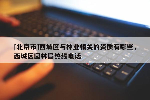 [北京市]西城區(qū)與林業(yè)相關(guān)的資質(zhì)有哪些，西城區(qū)園林局熱線電話