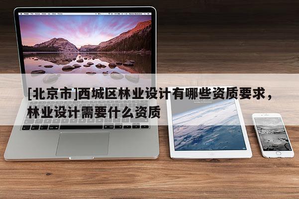 [北京市]西城區(qū)林業(yè)設計有哪些資質要求，林業(yè)設計需要什么資質