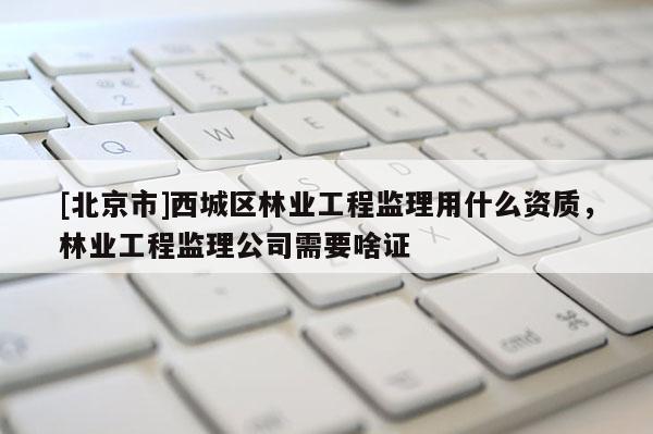 [北京市]西城區(qū)林業(yè)工程監(jiān)理用什么資質(zhì)，林業(yè)工程監(jiān)理公司需要啥證