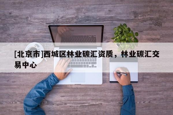 [北京市]西城區(qū)林業(yè)碳匯資質(zhì)，林業(yè)碳匯交易中心