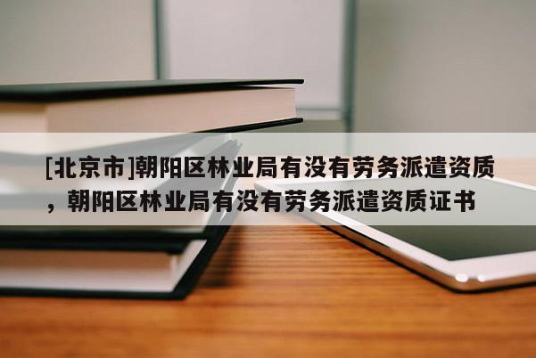 [北京市]朝陽區(qū)林業(yè)局有沒有勞務派遣資質，朝陽區(qū)林業(yè)局有沒有勞務派遣資質證書