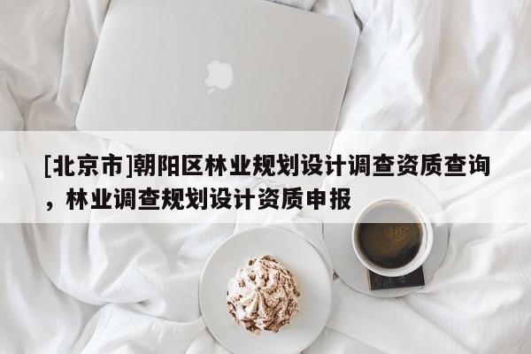 [北京市]朝陽區(qū)林業(yè)規(guī)劃設(shè)計(jì)調(diào)查資質(zhì)查詢，林業(yè)調(diào)查規(guī)劃設(shè)計(jì)資質(zhì)申報(bào)