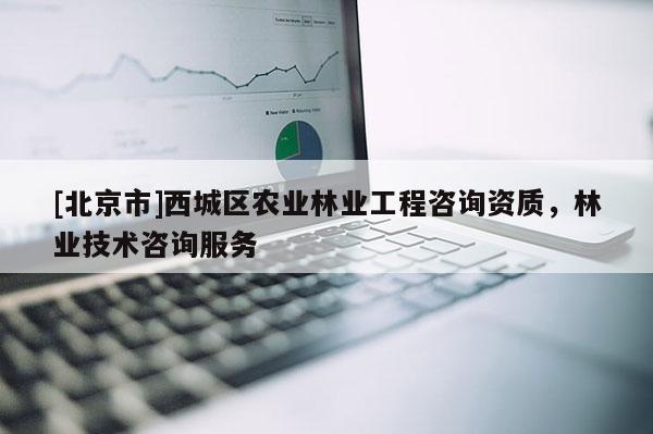 [北京市]西城區(qū)農(nóng)業(yè)林業(yè)工程咨詢資質(zhì)，林業(yè)技術(shù)咨詢服務(wù)