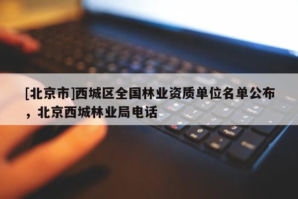 [北京市]西城區(qū)全國(guó)林業(yè)資質(zhì)單位名單公布，北京西城林業(yè)局電話