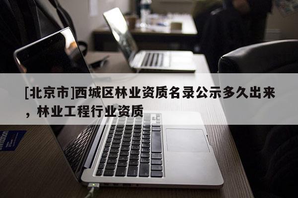 [北京市]西城區(qū)林業(yè)資質(zhì)名錄公示多久出來，林業(yè)工程行業(yè)資質(zhì)
