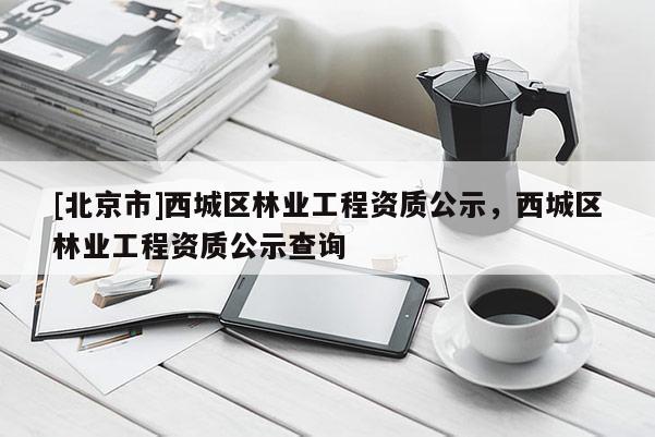 [北京市]西城區(qū)林業(yè)工程資質(zhì)公示，西城區(qū)林業(yè)工程資質(zhì)公示查詢(xún)