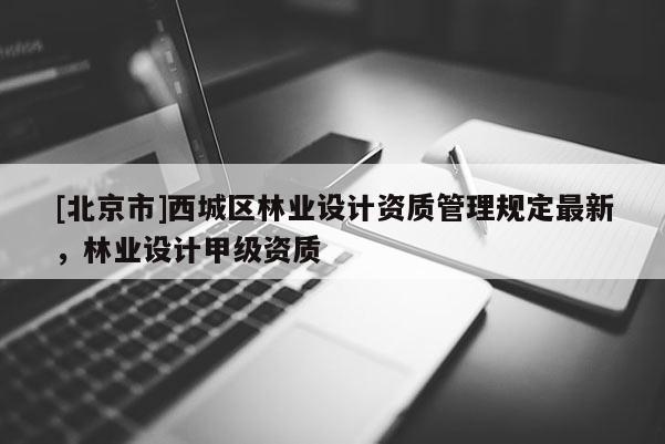 [北京市]西城區(qū)林業(yè)設(shè)計(jì)資質(zhì)管理規(guī)定最新，林業(yè)設(shè)計(jì)甲級(jí)資質(zhì)