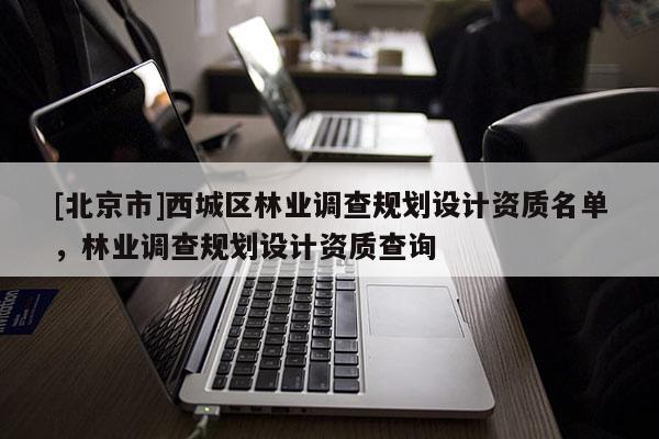 [北京市]西城區(qū)林業(yè)調(diào)查規(guī)劃設(shè)計(jì)資質(zhì)名單，林業(yè)調(diào)查規(guī)劃設(shè)計(jì)資質(zhì)查詢(xún)