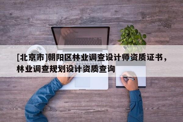 [北京市]朝陽區(qū)林業(yè)調(diào)查設(shè)計師資質(zhì)證書，林業(yè)調(diào)查規(guī)劃設(shè)計資質(zhì)查詢