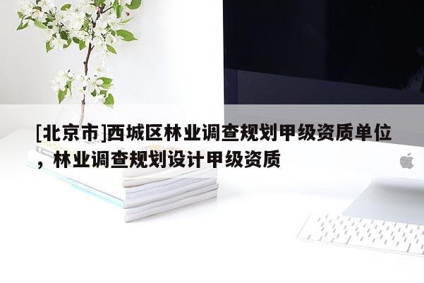 [北京市]西城區(qū)林業(yè)調(diào)查規(guī)劃甲級資質(zhì)單位，林業(yè)調(diào)查規(guī)劃設(shè)計甲級資質(zhì)
