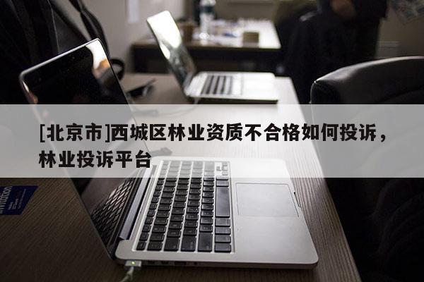 [北京市]西城區(qū)林業(yè)資質(zhì)不合格如何投訴，林業(yè)投訴平臺