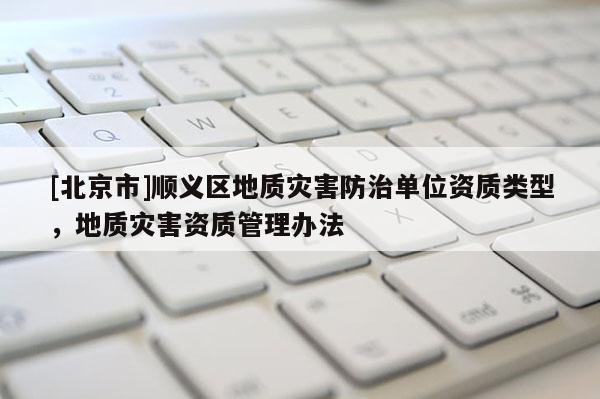 [北京市]順義區(qū)地質(zhì)災(zāi)害防治單位資質(zhì)類型，地質(zhì)災(zāi)害資質(zhì)管理辦法