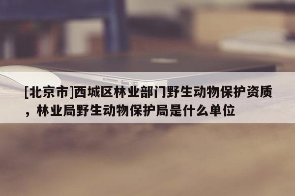[北京市]西城區(qū)林業(yè)部門野生動物保護資質(zhì)，林業(yè)局野生動物保護局是什么單位