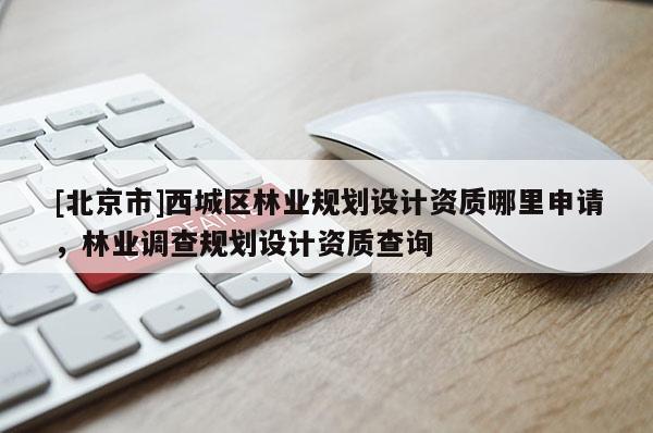 [北京市]西城區(qū)林業(yè)規(guī)劃設(shè)計資質(zhì)哪里申請，林業(yè)調(diào)查規(guī)劃設(shè)計資質(zhì)查詢