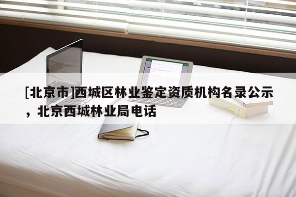 [北京市]西城區(qū)林業(yè)鑒定資質(zhì)機構(gòu)名錄公示，北京西城林業(yè)局電話