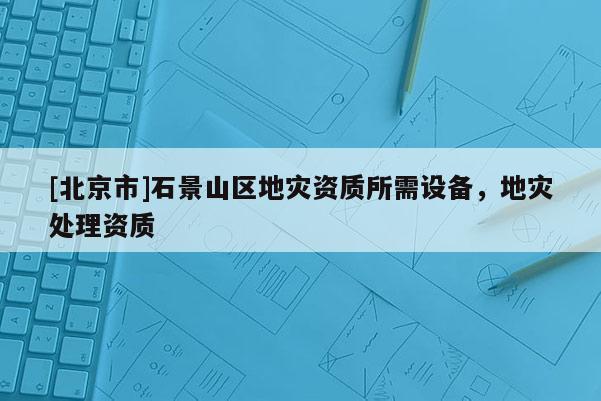 [北京市]石景山區(qū)地災(zāi)資質(zhì)所需設(shè)備，地災(zāi)處理資質(zhì)