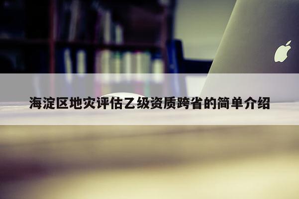 海淀區(qū)地災(zāi)評估乙級資質(zhì)跨省的簡單介紹