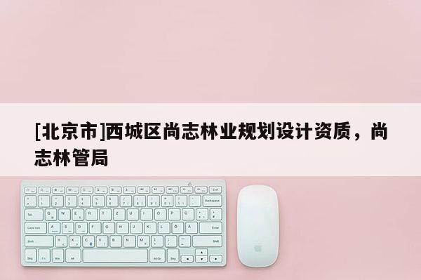 [北京市]西城區(qū)尚志林業(yè)規(guī)劃設(shè)計資質(zhì)，尚志林管局