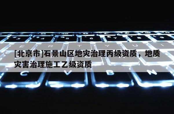 [北京市]石景山區(qū)地災(zāi)治理丙級(jí)資質(zhì)，地質(zhì)災(zāi)害治理施工乙級(jí)資質(zhì)