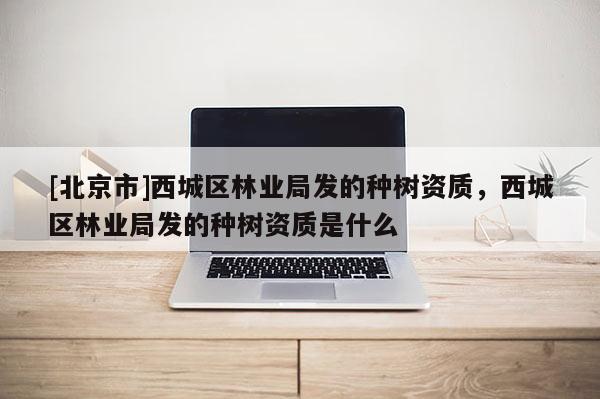 [北京市]西城區(qū)林業(yè)局發(fā)的種樹資質(zhì)，西城區(qū)林業(yè)局發(fā)的種樹資質(zhì)是什么