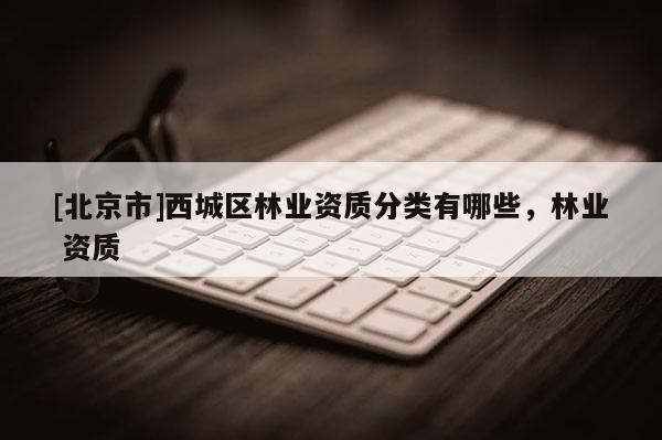 [北京市]西城區(qū)林業(yè)資質(zhì)分類有哪些，林業(yè) 資質(zhì)