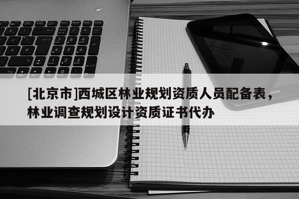 [北京市]西城區(qū)林業(yè)規(guī)劃資質(zhì)人員配備表，林業(yè)調(diào)查規(guī)劃設(shè)計資質(zhì)證書代辦