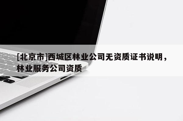[北京市]西城區(qū)林業(yè)公司無資質(zhì)證書說明，林業(yè)服務(wù)公司資質(zhì)