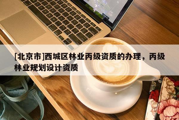 [北京市]西城區(qū)林業(yè)丙級資質(zhì)的辦理，丙級林業(yè)規(guī)劃設(shè)計資質(zhì)