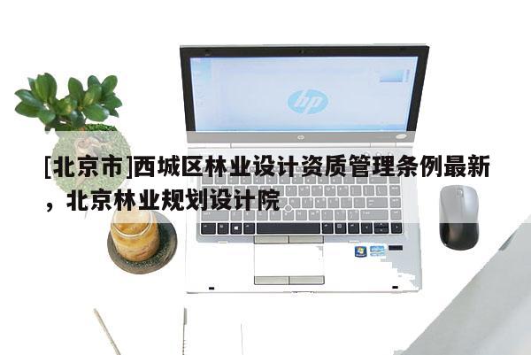 [北京市]西城區(qū)林業(yè)設(shè)計資質(zhì)管理條例最新，北京林業(yè)規(guī)劃設(shè)計院