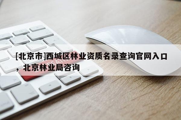 [北京市]西城區(qū)林業(yè)資質(zhì)名錄查詢官網(wǎng)入口，北京林業(yè)局咨詢