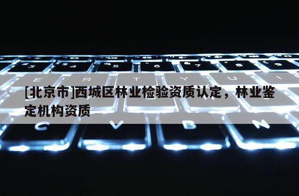 [北京市]西城區(qū)林業(yè)檢驗資質(zhì)認定，林業(yè)鑒定機構資質(zhì)
